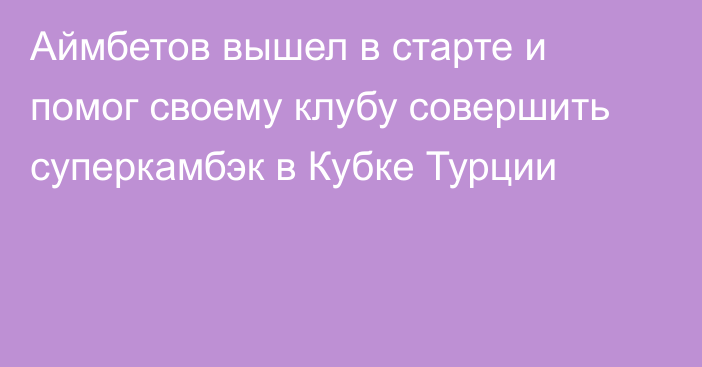 Аймбетов вышел в старте и помог своему клубу совершить суперкамбэк в Кубке Турции