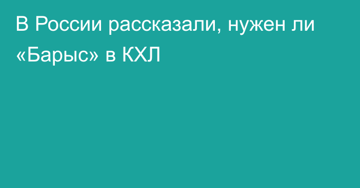 В России рассказали, нужен ли «Барыс» в КХЛ