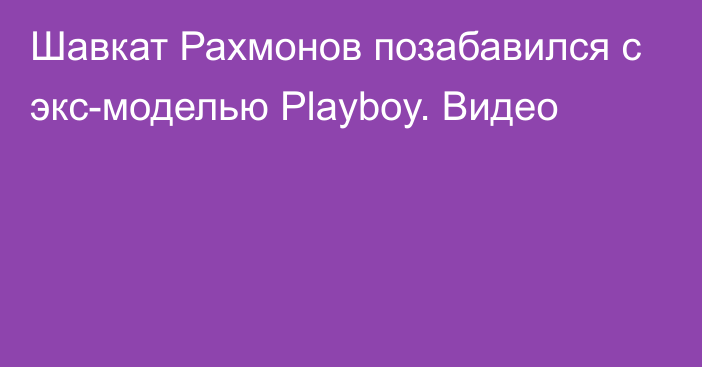 Шавкат Рахмонов позабавился с экс-моделью Playboy. Видео