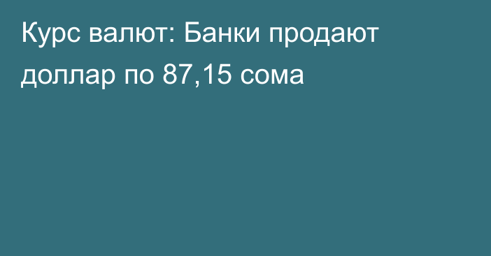 Курс валют: Банки продают доллар по 87,15 сома