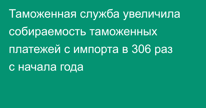 Таможенная служба увеличила собираемость таможенных платежей с импорта в 306 раз с начала года