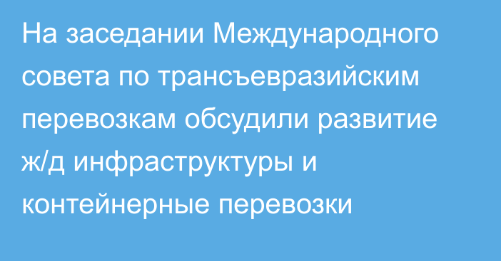 На заседании Международного совета по трансъевразийским перевозкам обсудили развитие ж/д инфраструктуры и контейнерные перевозки