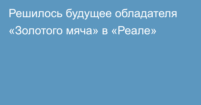 Решилось будущее обладателя «Золотого мяча» в «Реале»