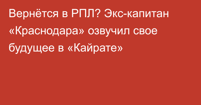 Вернётся в РПЛ? Экс-капитан «Краснодара» озвучил свое будущее в «Кайрате»