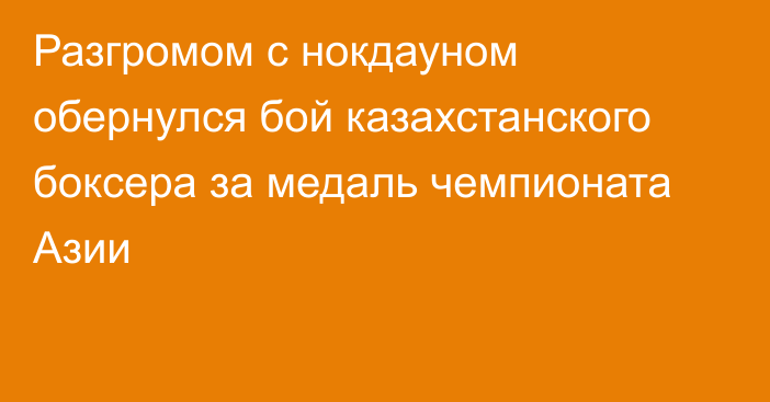 Разгромом с нокдауном обернулся бой казахстанского боксера за медаль чемпионата Азии