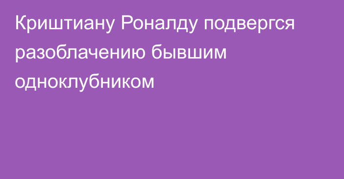 Криштиану Роналду подвергся разоблачению бывшим одноклубником