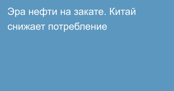 Эра нефти на закате. Китай снижает потребление