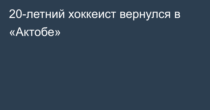 20-летний хоккеист вернулся в «Актобе»