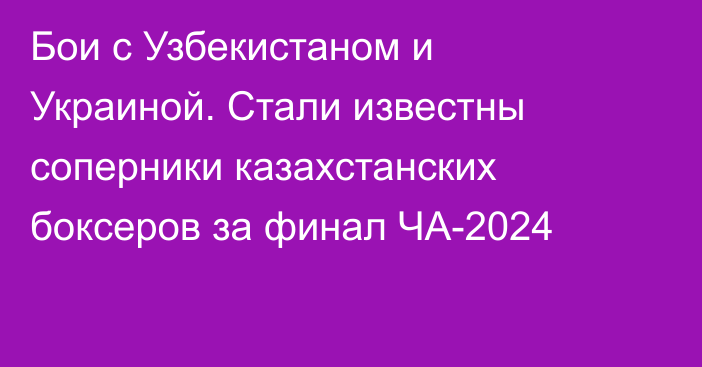 Бои с Узбекистаном и Украиной. Стали известны соперники казахстанских боксеров за финал ЧА-2024