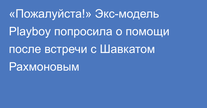 «Пожалуйста!» Экс-модель Playboy попросила о помощи после встречи с Шавкатом Рахмоновым