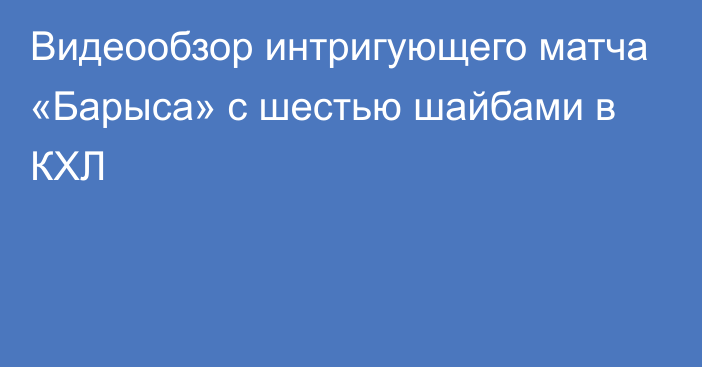 Видеообзор интригующего матча «Барыса» с шестью шайбами в КХЛ