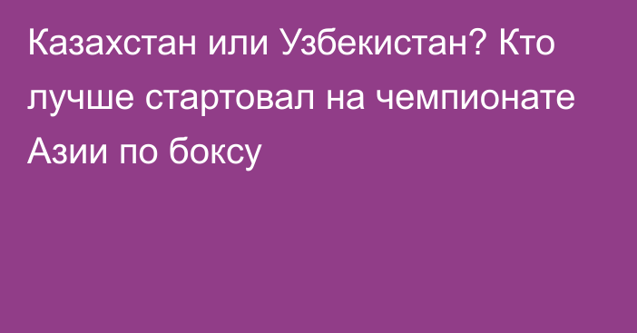 Казахстан или Узбекистан? Кто лучше стартовал на чемпионате Азии по боксу