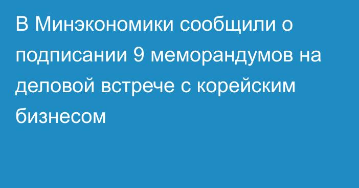 В Минэкономики сообщили о подписании 9 меморандумов на деловой встрече с корейским бизнесом