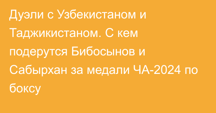 Дуэли с Узбекистаном и Таджикистаном. С кем подерутся Бибосынов и Сабырхан за медали ЧА-2024 по боксу