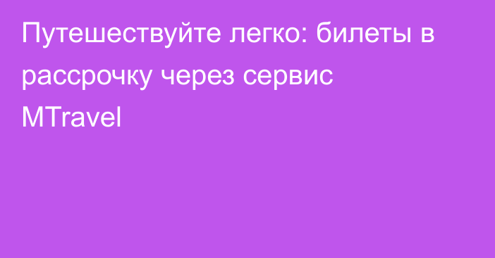 Путешествуйте легко: билеты в рассрочку через сервис MTravel