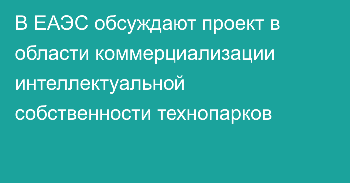 В ЕАЭС обсуждают проект в области коммерциализации интеллектуальной собственности технопарков 