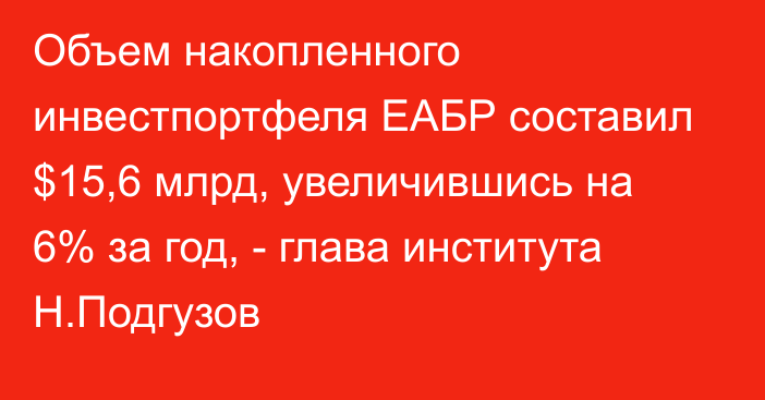 Объем накопленного инвестпортфеля ЕАБР составил $15,6 млрд, увеличившись на 6% за год, - глава института Н.Подгузов