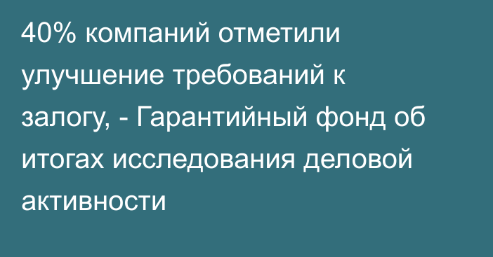 40% компаний отметили улучшение требований к залогу, - Гарантийный фонд об итогах  исследования деловой активности