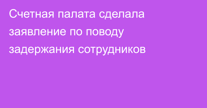 Счетная палата сделала заявление по поводу задержания сотрудников