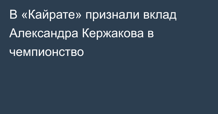 В «Кайрате» признали вклад Александра Кержакова в чемпионство