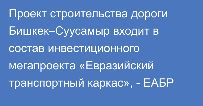 Проект строительства дороги Бишкек–Суусамыр входит в состав инвестиционного мегапроекта «Евразийский транспортный каркас», - ЕАБР