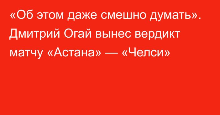 «Об этом даже смешно думать». Дмитрий Огай вынес вердикт матчу «Астана» — «Челси»