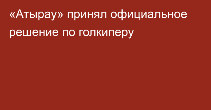 «Атырау» принял официальное решение по голкиперу