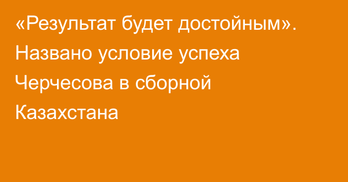 «Результат будет достойным». Названо условие успеха Черчесова в сборной Казахстана