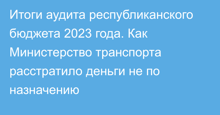 Итоги аудита республиканского бюджета 2023 года. Как Министерство транспорта расстратило деньги не по назначению