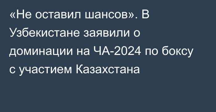 «Не оставил шансов». В Узбекистане заявили о доминации на ЧА-2024 по боксу с участием Казахстана