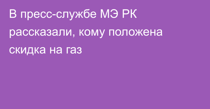 В пресс-службе МЭ РК рассказали, кому положена скидка на газ