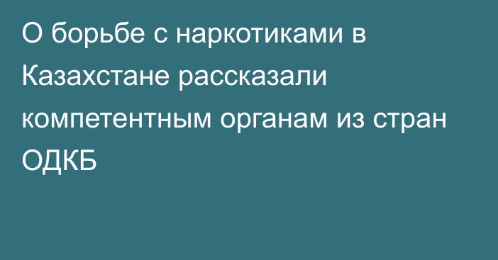 О борьбе с наркотиками в Казахстане рассказали компетентным органам из стран ОДКБ