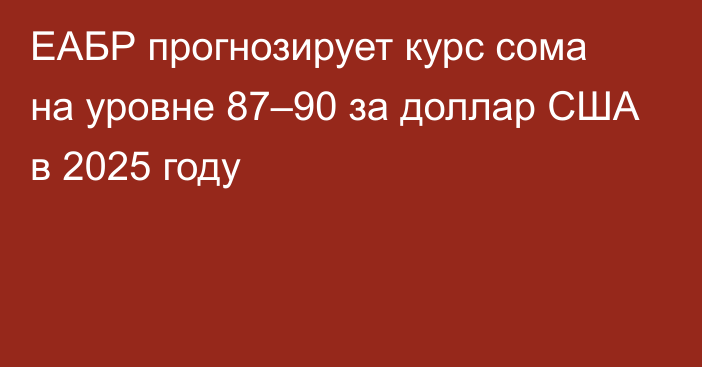 ЕАБР прогнозирует курс сома на уровне 87–90 за доллар США в 2025 году