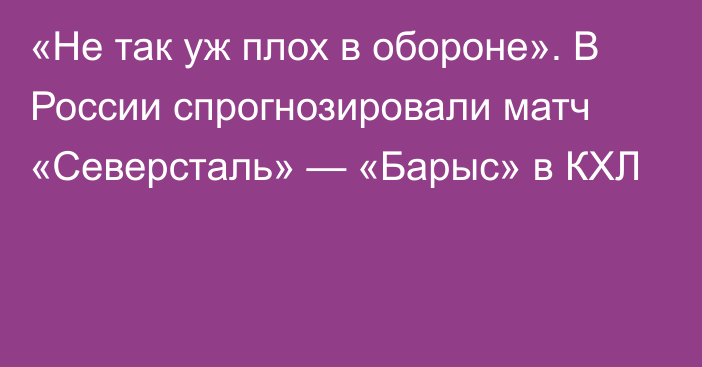 «Не так уж плох в обороне». В России спрогнозировали матч «Северсталь» — «Барыс» в КХЛ