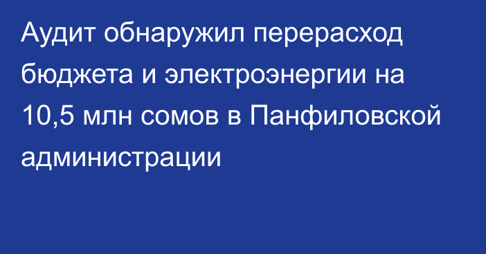 Аудит обнаружил перерасход бюджета и электроэнергии на 10,5 млн сомов в Панфиловской администрации