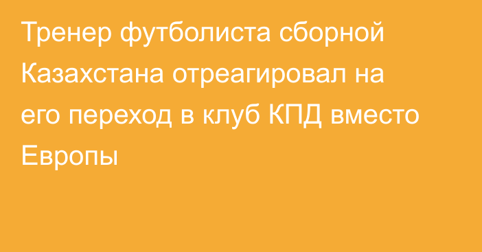 Тренер футболиста сборной Казахстана отреагировал на его переход в клуб КПД вместо Европы