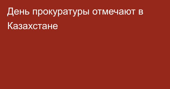 День прокуратуры отмечают в Казахстане