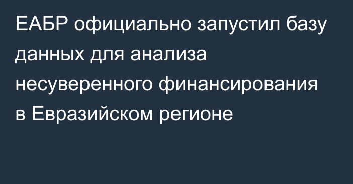 ЕАБР официально запустил базу данных для анализа несуверенного финансирования в Евразийском регионе