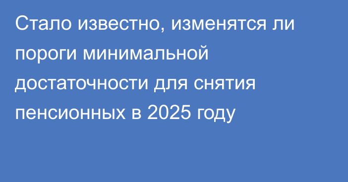 Стало известно, изменятся ли пороги минимальной достаточности для снятия пенсионных в 2025 году