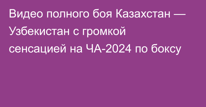 Видео полного боя Казахстан — Узбекистан с громкой сенсацией на ЧА-2024 по боксу