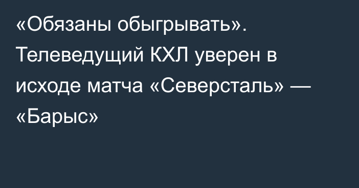 «Обязаны обыгрывать». Телеведущий КХЛ уверен в исходе матча «Северсталь» — «Барыс»