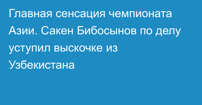 Главная сенсация чемпионата Азии. Сакен Бибосынов по делу уступил выскочке из Узбекистана