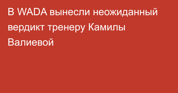 В WADA вынесли неожиданный вердикт тренеру Камилы Валиевой