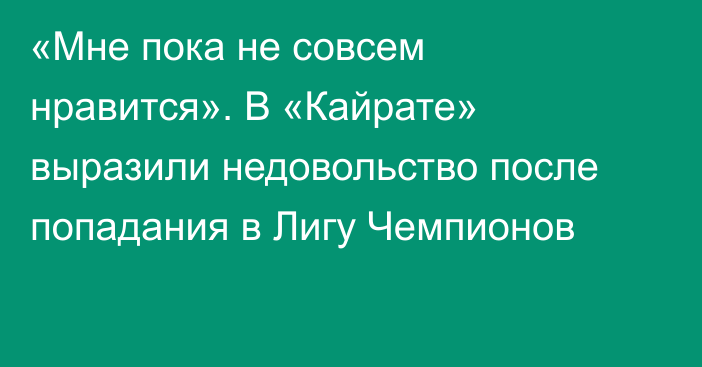 «Мне пока не совсем нравится». В «Кайрате» выразили недовольство после попадания в Лигу Чемпионов