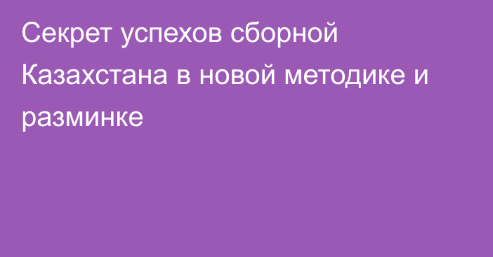 Секрет успехов  сборной Казахстана в новой методике и разминке