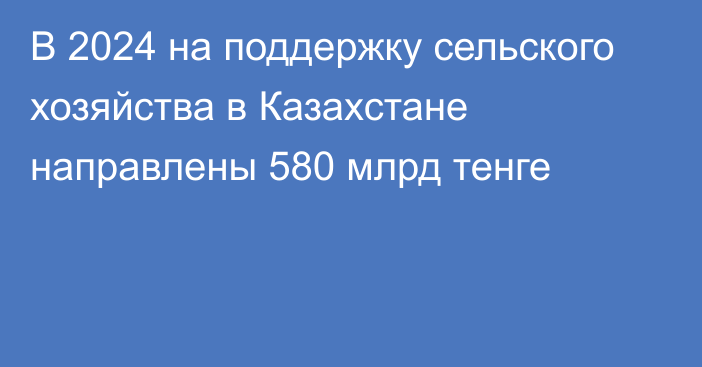 В 2024 на поддержку сельского хозяйства в Казахстане направлены 580 млрд тенге