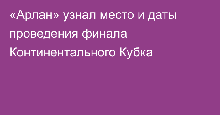 «Арлан» узнал место и даты проведения финала Континентального Кубка