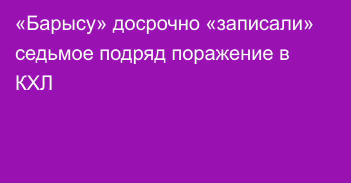 «Барысу» досрочно «записали» седьмое подряд поражение в КХЛ