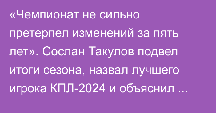 «Чемпионат не сильно претерпел изменений за пять лет». Сослан Такулов подвел итоги сезона, назвал лучшего игрока КПЛ-2024 и объяснил причину ухода из «Атырау»