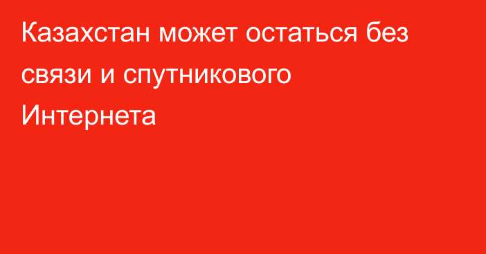 Казахстан может остаться без связи и спутникового Интернета